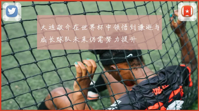 大迫敬介在世界杯中领悟到谦逊与成长球队未来仍需努力提升