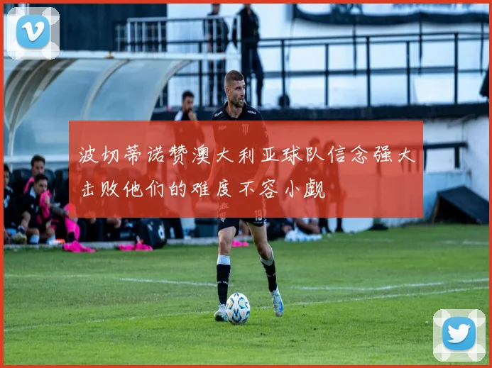 波切蒂诺赞澳大利亚球队信念强大击败他们的难度不容小觑