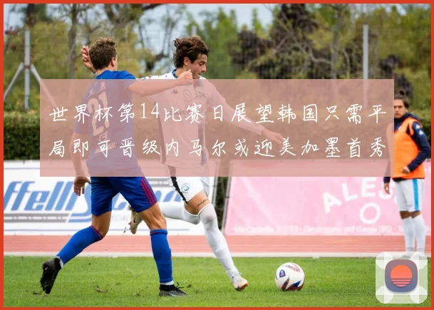 世界杯第14比赛日展望韩国只需平局即可晋级内马尔或迎美加墨首秀