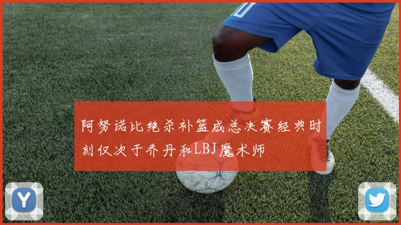 阿努诺比绝杀补篮成总决赛经典时刻仅次于乔丹和LBJ魔术师