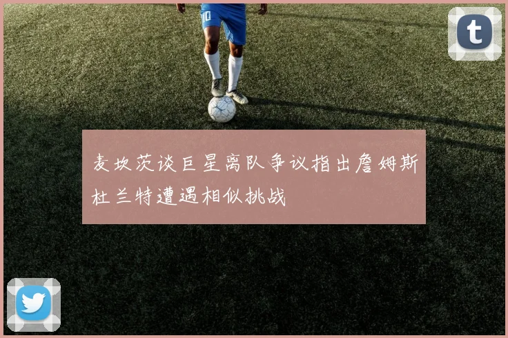 麦坎茨谈巨星离队争议指出詹姆斯杜兰特遭遇相似挑战