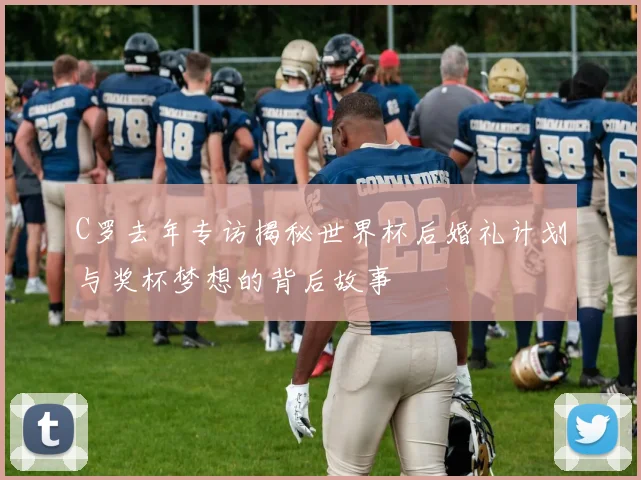 C罗去年专访揭秘世界杯后婚礼计划与奖杯梦想的背后故事