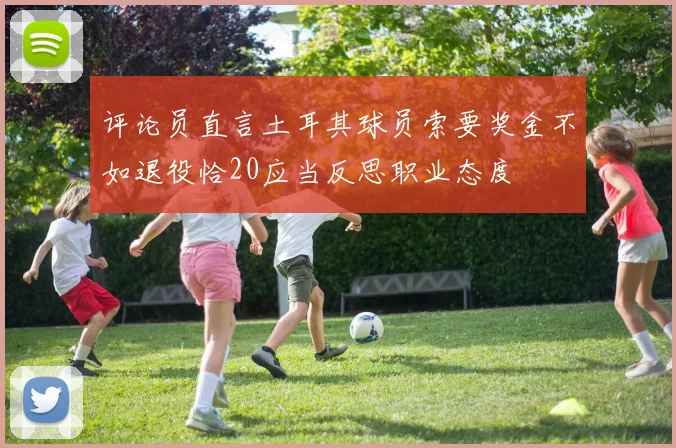 评论员直言土耳其球员索要奖金不如退役恰20应当反思职业态度