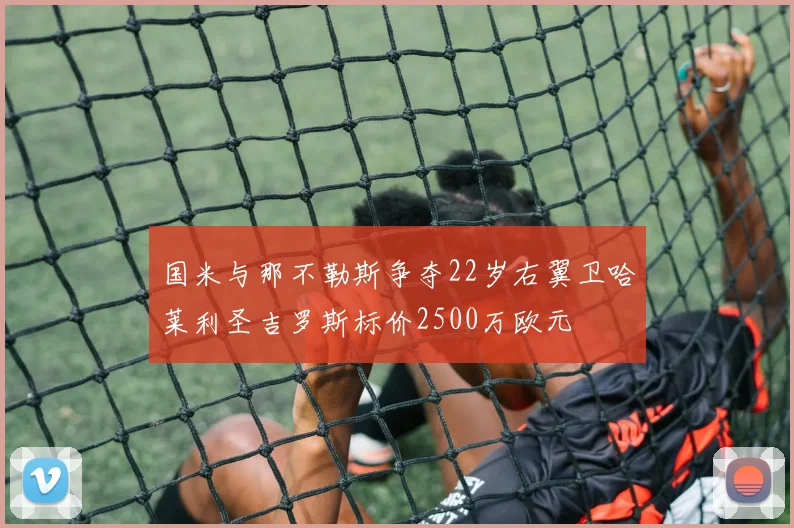 国米与那不勒斯争夺22岁右翼卫哈莱利圣吉罗斯标价2500万欧元